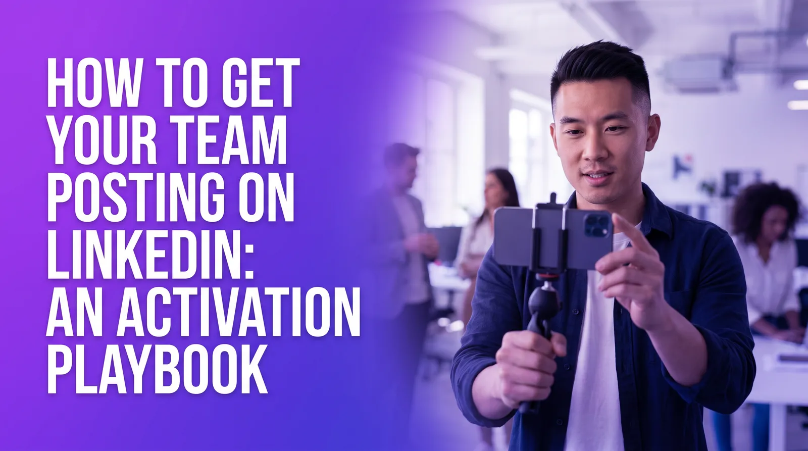 How to Get Your Team Posting on LinkedIn: An Activation Playbook